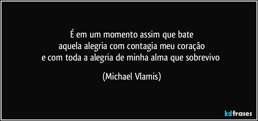 É em um momento assim que bate
aquela alegria com contagia meu coração
e com toda a alegria de minha alma que sobrevivo (Michael Vlamis)