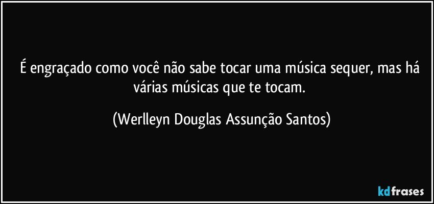 É engraçado como você não sabe tocar uma música sequer, mas há várias músicas que te tocam. (Werlleyn Douglas Assunção Santos)