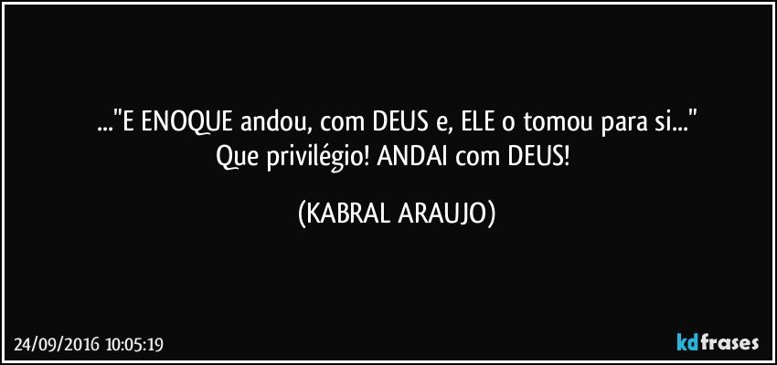..."E ENOQUE andou, com DEUS e, ELE o tomou para si..."
Que privilégio! ANDAI com DEUS! (KABRAL ARAUJO)