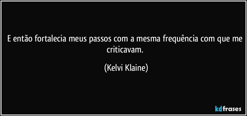 E então fortalecia meus passos com a mesma frequência com que me criticavam. (Kelvi Klaine)