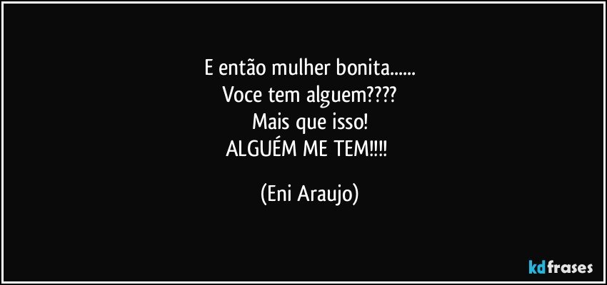 E então mulher bonita...
Voce tem alguem???
Mais que isso!
ALGUÉM ME TEM!!! (Eni Araujo)
