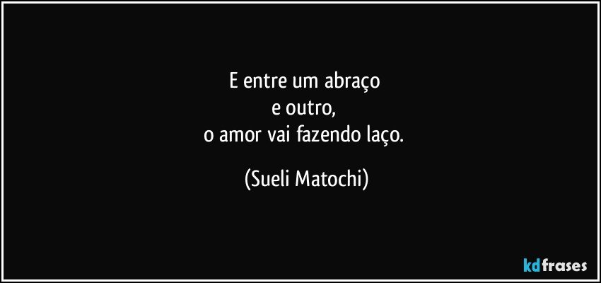 E entre um abraço 
e outro, 
o amor vai fazendo laço. (Sueli Matochi)