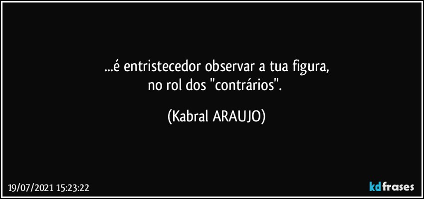 ...é entristecedor observar a tua figura,
no rol dos "contrários". (KABRAL ARAUJO)