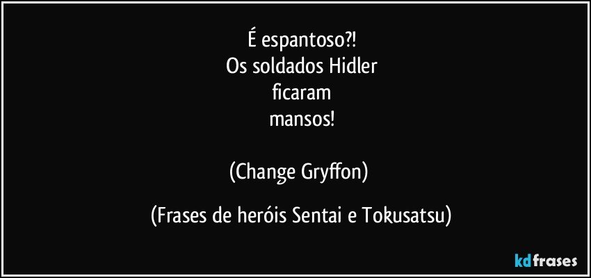 É espantoso?!
Os soldados Hidler
ficaram
mansos!

(Change Gryffon) (Frases de heróis Sentai e Tokusatsu)