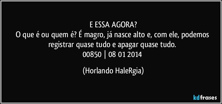 E ESSA AGORA?
O que é ou quem é? É magro, já nasce alto e, com ele, podemos registrar quase tudo e apagar quase tudo. 
00850 | 08/01/2014 (Horlando HaleRgia)