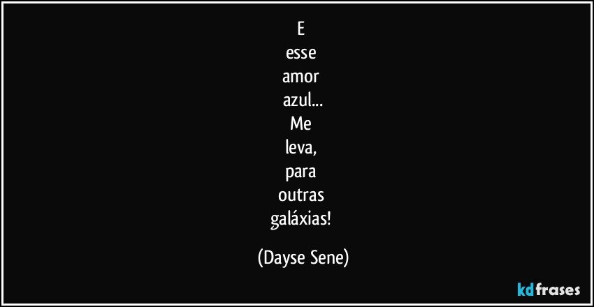 E 
esse 
amor 
azul...
Me 
leva, 
para 
outras 
galáxias! (Dayse Sene)