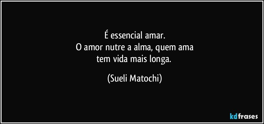 É essencial amar.
O amor nutre a alma, quem ama
tem vida mais longa. (Sueli Matochi)