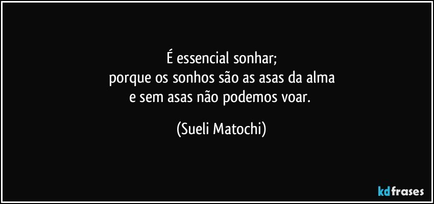 É essencial sonhar;
porque os sonhos são as asas da alma
e sem asas não podemos voar. (Sueli Matochi)