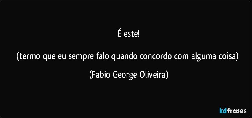 É este!

(termo que eu sempre falo quando concordo com alguma coisa) (Fabio George Oliveira)