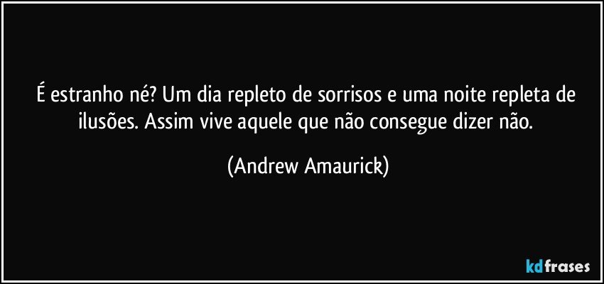 É estranho né? Um dia repleto de sorrisos e uma noite repleta de ilusões. Assim vive aquele que não consegue dizer não. (Andrew Amaurick)