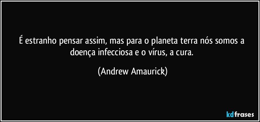 É estranho pensar assim, mas para o planeta terra nós somos a doença infecciosa e o vírus, a cura. (Andrew Amaurick)