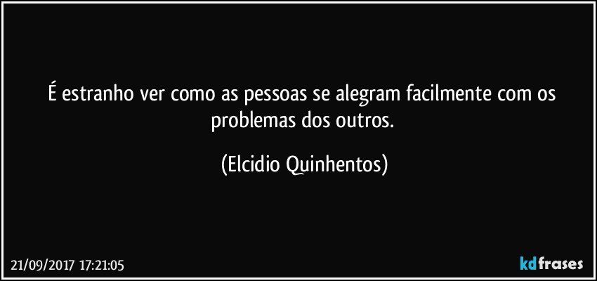 É estranho ver como as pessoas se alegram facilmente com os problemas dos outros. (Elcidio Quinhentos)
