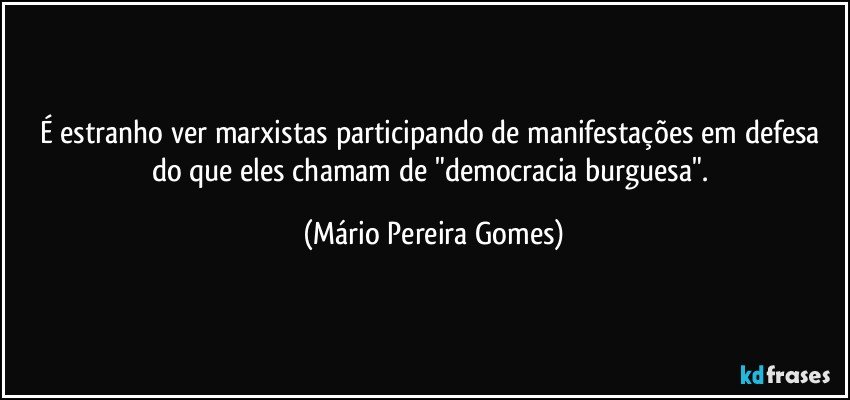 É estranho ver marxistas participando de manifestações em defesa do que eles chamam de "democracia burguesa". (Mário Pereira Gomes)