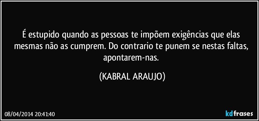 É estupido quando as pessoas te impõem exigências que elas mesmas não as cumprem. Do contrario te punem se nestas faltas, apontarem-nas. (KABRAL ARAUJO)