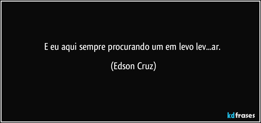 E eu aqui sempre procurando um em levo lev...ar. (Edson Cruz)