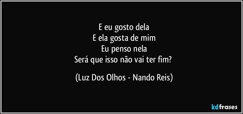 E eu gosto dela
E ela gosta de mim
Eu penso nela
Será que isso não vai ter fim? (Luz Dos Olhos - Nando Reis)