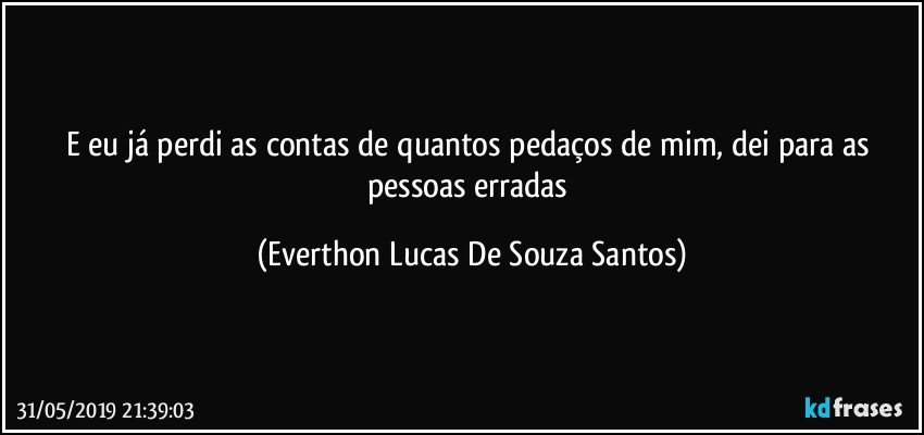 E eu já perdi as contas de quantos pedaços  de mim, dei para as pessoas erradas (Everthon Lucas De Souza Santos)
