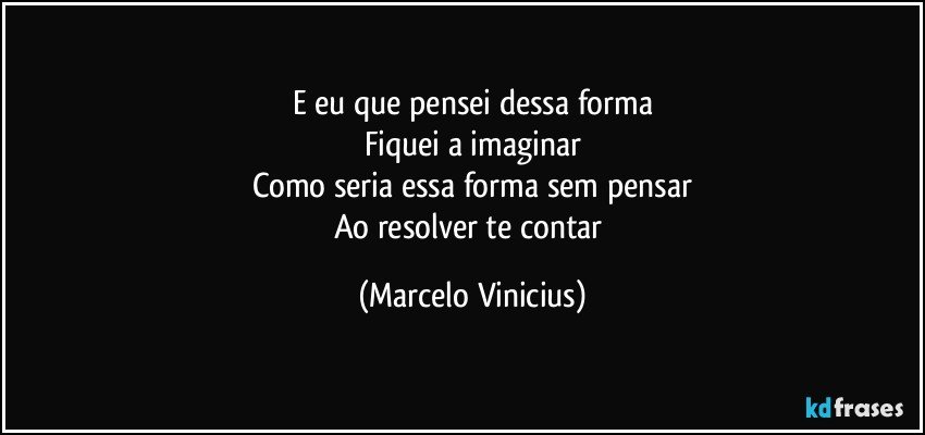 E eu que pensei dessa forma
Fiquei a imaginar
Como seria essa forma sem pensar
Ao resolver te contar (Marcelo Vinicius)