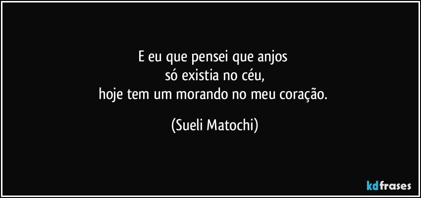 E eu que pensei que anjos 
só existia no céu,
hoje tem um morando no meu coração. (Sueli Matochi)