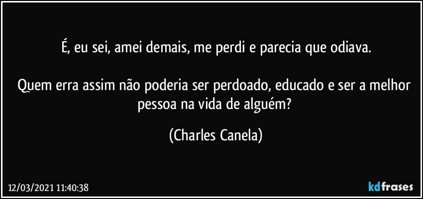 É, eu sei, amei demais, me perdi e parecia que odiava.

Quem erra assim não poderia ser perdoado, educado e ser a melhor pessoa na vida de alguém? (Charles Canela)