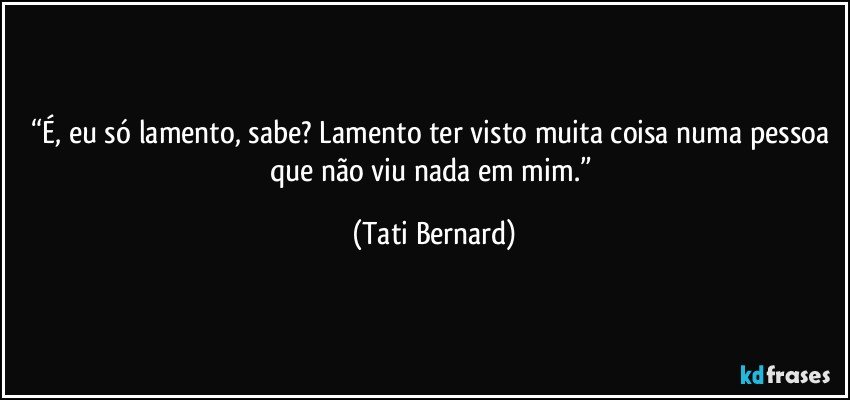 “É, eu só lamento, sabe? Lamento ter visto muita coisa numa pessoa que não viu nada em mim.” (Tati Bernard)