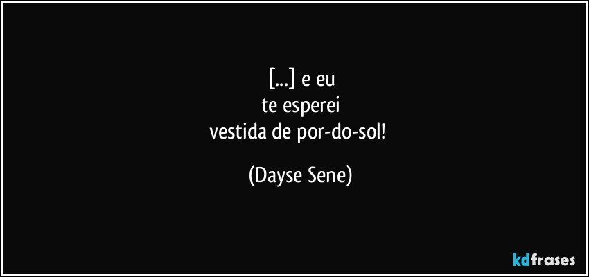 [...] e eu
te esperei
vestida de por-do-sol! (Dayse Sene)