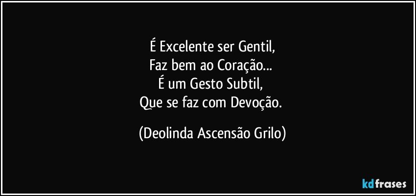 É Excelente ser Gentil,
Faz bem ao Coração... 
É um Gesto Subtil, 
Que se faz com Devoção. (Deolinda Ascensão Grilo)