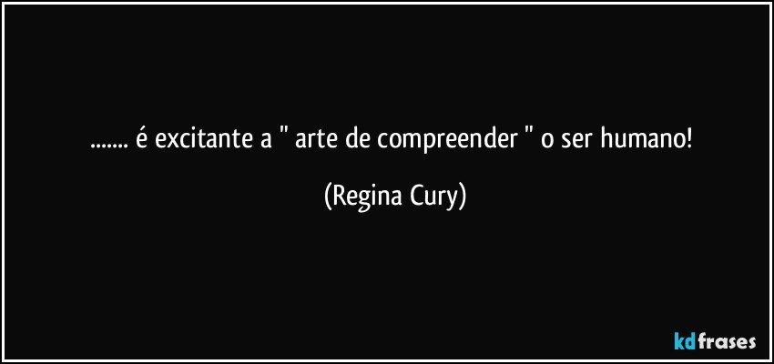 ... é  excitante  a  " arte de compreender " o ser humano! (Regina Cury)