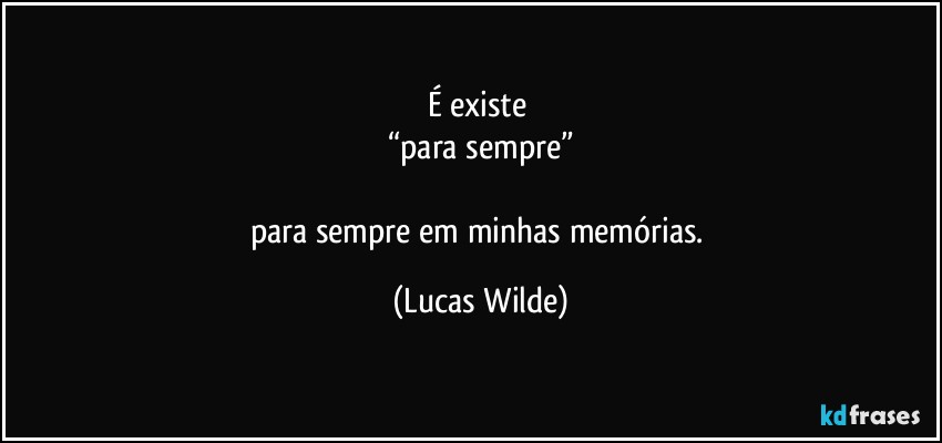 É existe 
“para sempre”

para sempre em minhas memórias. (Lucas Wilde)