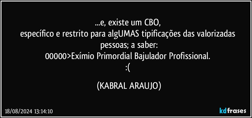 ...e, existe um CBO, 
específico e restrito para algUMAS tipificações das valorizadas pessoas; a saber:
00000>Exímio Primordial Bajulador Profissional. 
:( (KABRAL ARAUJO)