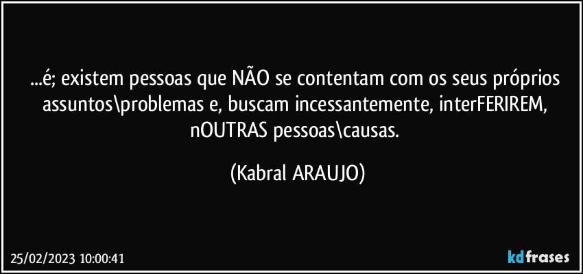 ...é; existem pessoas que  NÃO se contentam com os seus próprios assuntos\problemas e, buscam incessantemente, interFERIREM, nOUTRAS pessoas\causas. (KABRAL ARAUJO)