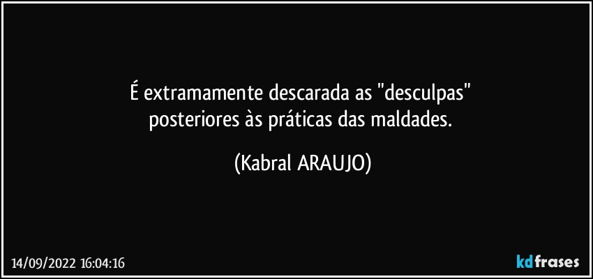 É extramamente descarada as "desculpas" 
posteriores às práticas das maldades. (KABRAL ARAUJO)