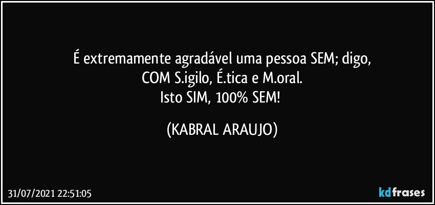 É extremamente agradável uma pessoa SEM; digo,
COM S.igilo, É.tica e M.oral.
Isto SIM, 100% SEM! (KABRAL ARAUJO)