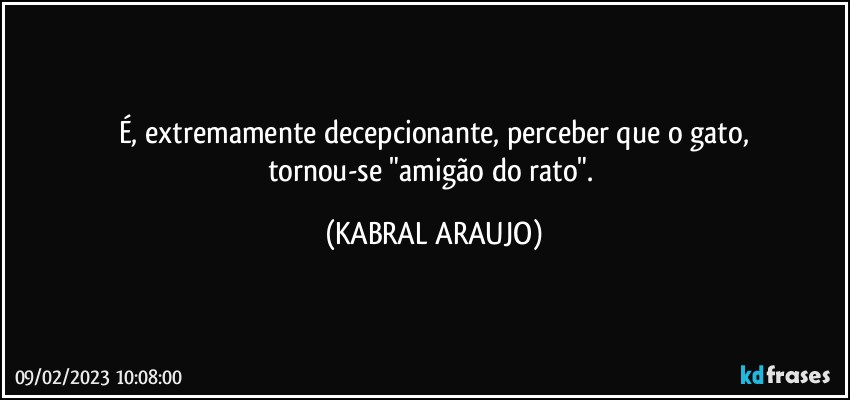 É, extremamente decepcionante, perceber que o gato,
tornou-se "amigão do rato". (KABRAL ARAUJO)