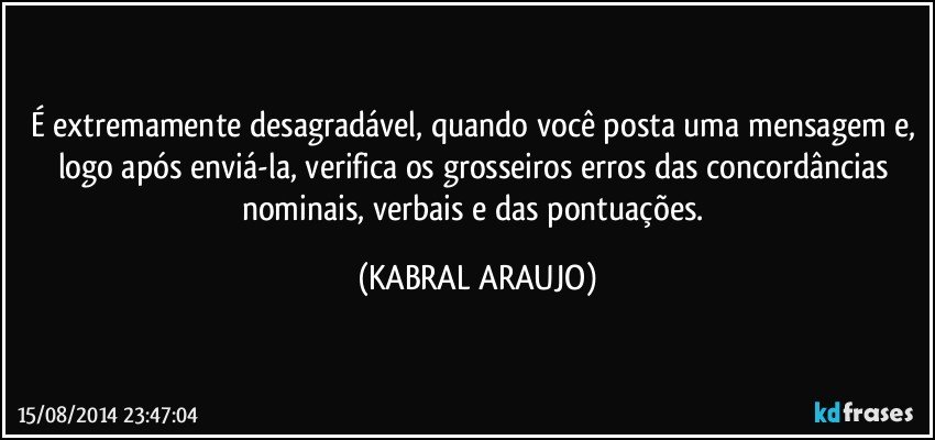 É extremamente desagradável, quando você posta uma mensagem e, logo após enviá-la, verifica os grosseiros erros das concordâncias nominais, verbais e das pontuações. (KABRAL ARAUJO)