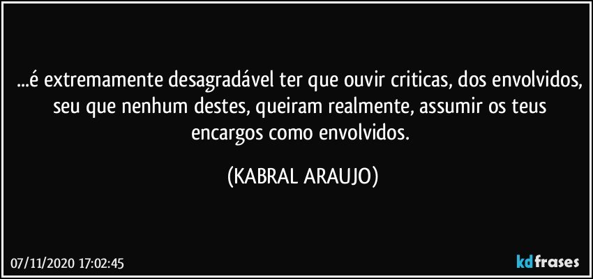 ...é extremamente desagradável ter que ouvir criticas, dos envolvidos, seu que nenhum destes, queiram realmente, assumir os teus encargos como envolvidos. (KABRAL ARAUJO)