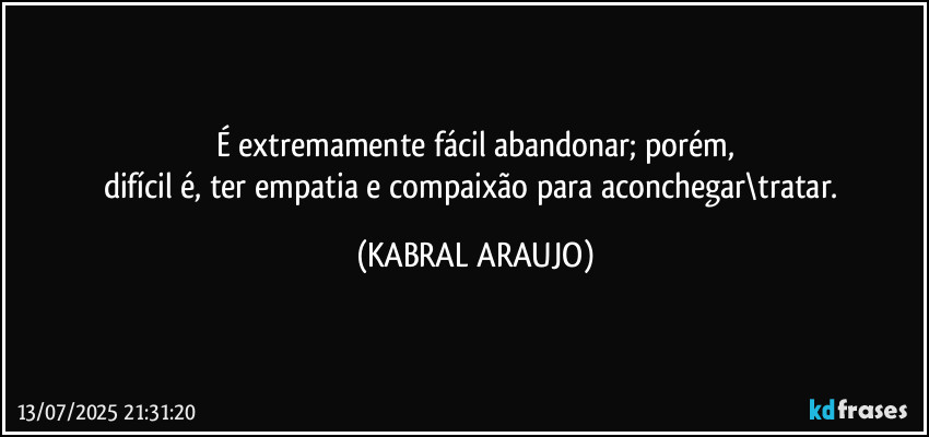 É extremamente fácil abandonar; porém,
difícil é, ter empatia e compaixão para aconchegar\tratar. (KABRAL ARAUJO)