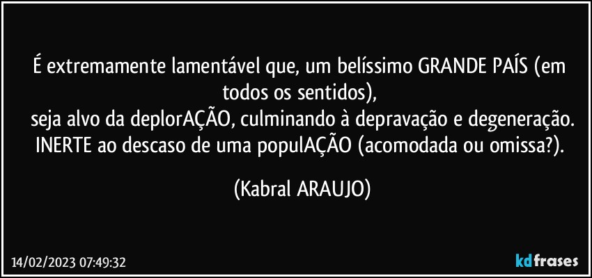 É extremamente lamentável que, um belíssimo GRANDE PAÍS (em todos os sentidos), 
seja alvo da deplorAÇÃO, culminando à depravação e degeneração.
INERTE ao descaso de uma populAÇÃO (acomodada ou omissa?). (KABRAL ARAUJO)