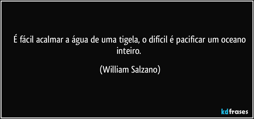 ⁠É fácil acalmar a água de uma tigela, o difícil é pacificar um oceano inteiro. (William Salzano)