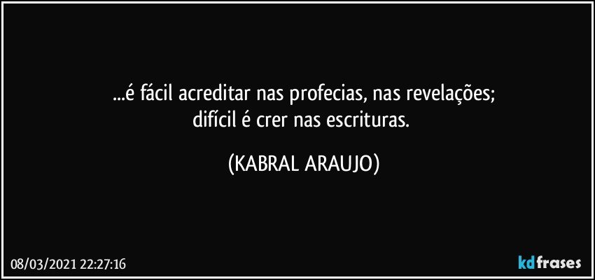 ...é fácil acreditar nas profecias, nas revelações;
difícil é crer nas escrituras. (KABRAL ARAUJO)