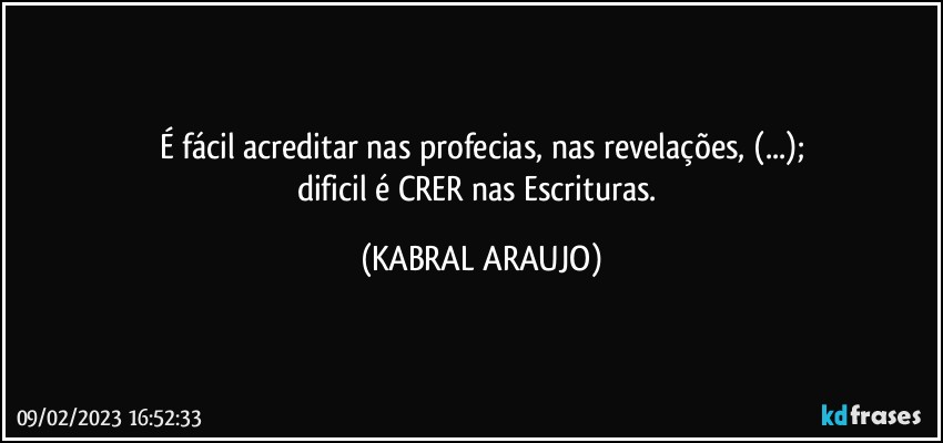 É fácil acreditar nas profecias, nas revelações, (...);
dificil é CRER nas Escrituras. (KABRAL ARAUJO)