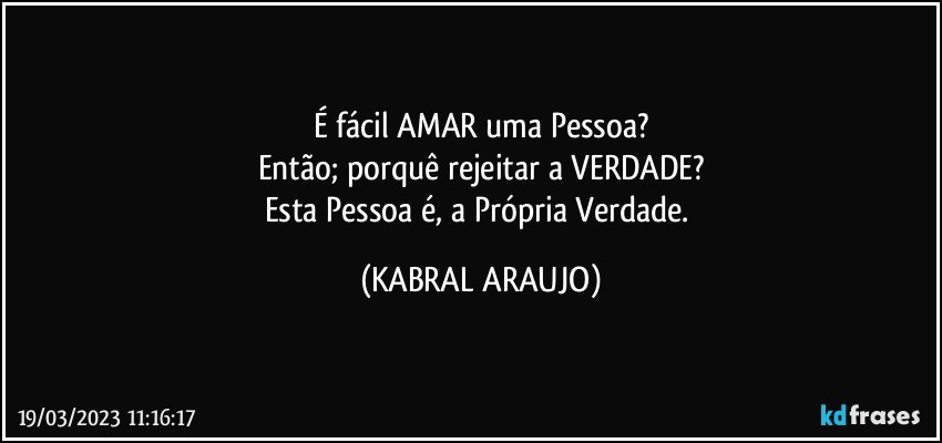 É fácil AMAR uma Pessoa?
Então; porquê rejeitar a VERDADE?
Esta Pessoa é, a Própria Verdade. (KABRAL ARAUJO)