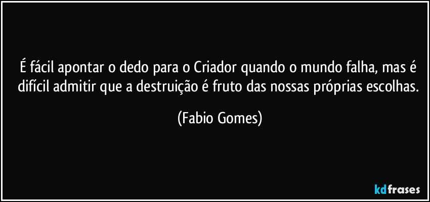 É fácil apontar o dedo para o Criador quando o mundo falha, mas é difícil admitir que a destruição é fruto das nossas próprias escolhas. (Fabio Gomes)