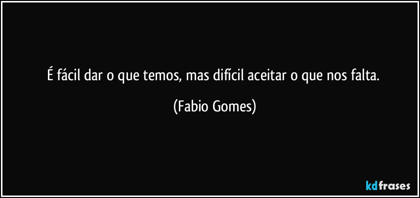 É fácil dar o que temos, mas difícil aceitar o que nos falta. (Fabio Gomes)