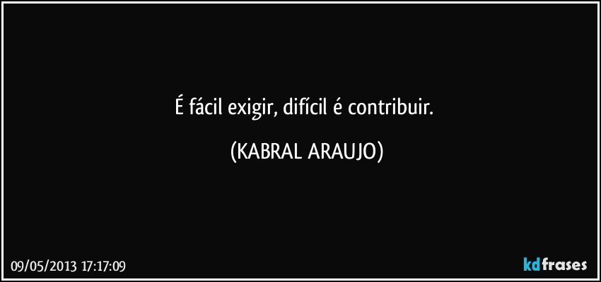 É fácil exigir, difícil é contribuir. (KABRAL ARAUJO)