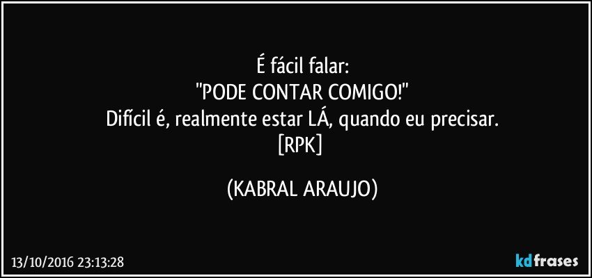 É fácil falar:
"PODE CONTAR COMIGO!"
Difícil é, realmente estar LÁ, quando eu precisar.
[RPK] (KABRAL ARAUJO)
