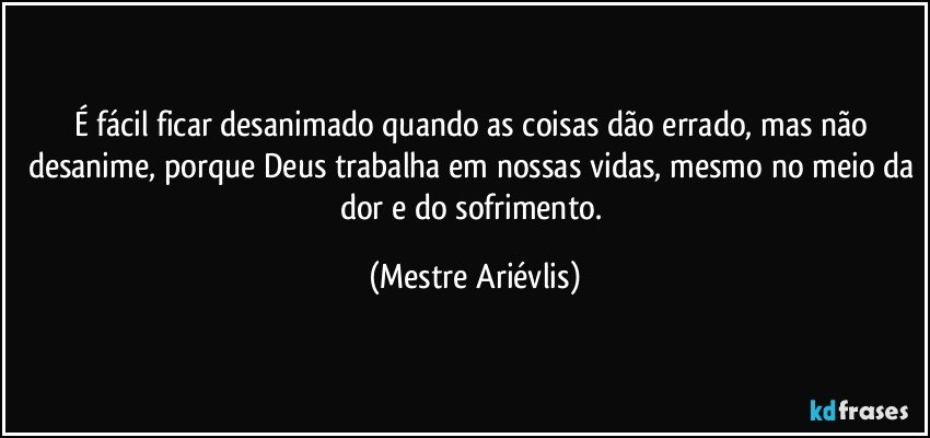 É fácil ficar desanimado quando as coisas dão errado, mas não desanime, porque Deus trabalha em nossas vidas, mesmo no meio da dor e do sofrimento. (Mestre Ariévlis)