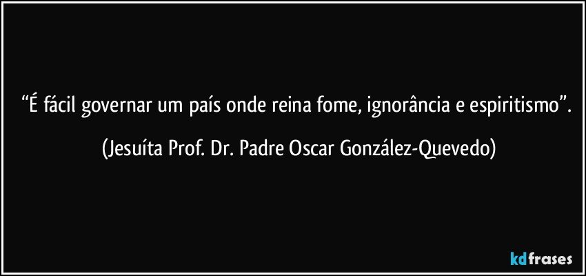 “É fácil governar um país onde reina fome, ignorância e espiritismo”. (Jesuíta Prof. Dr. Padre Oscar González-Quevedo)