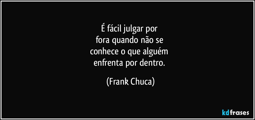 É fácil julgar por 
fora quando não se 
conhece o que alguém 
enfrenta por dentro. (Frank Chuca)