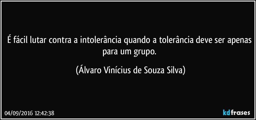 É fácil lutar contra a intolerância quando a tolerância deve ser apenas para um grupo. (Álvaro Vinícius de Souza Silva)